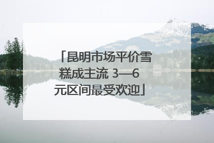 昆明市场平价雪糕成主流 3—6元区间最受欢迎