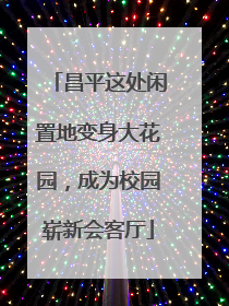 昌平这处闲置地变身大花园，成为校园崭新会客厅