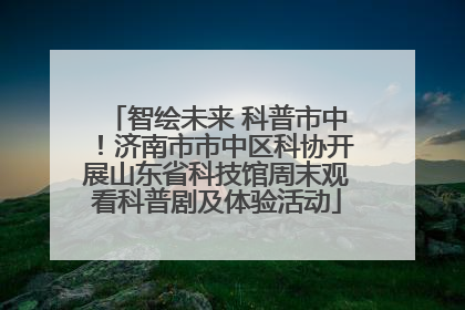 智绘未来 科普市中！济南市市中区科协开展山东省科技馆周末观看科普剧及体验活动