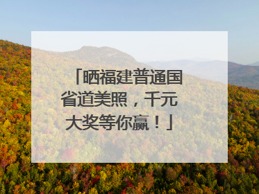 晒福建普通国省道美照，千元大奖等你赢！