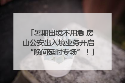暑期出境不用急 房山公安出入境业务开启“晚间延时专场”！