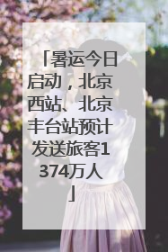 暑运今日启动，北京西站、北京丰台站预计发送旅客1374万人