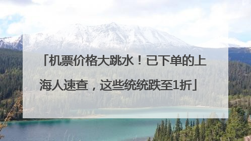 机票价格大跳水！已下单的上海人速查，这些统统跌至1折