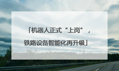 机器人正式“上岗”，铁路设备智能化再升级