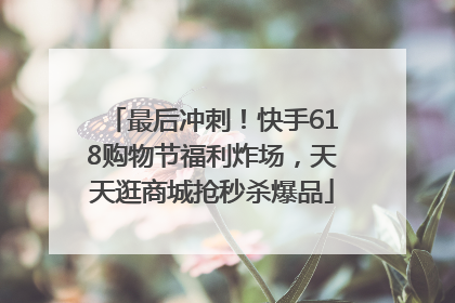 最后冲刺！快手618购物节福利炸场，天天逛商城抢秒杀爆品