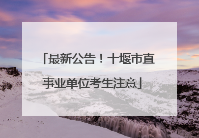 最新公告！十堰市直事业单位考生注意
