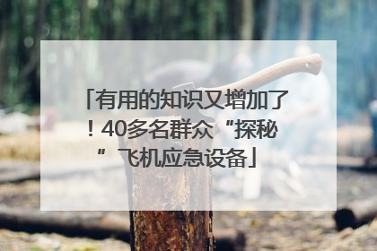 有用的知识又增加了！40多名群众“探秘”飞机应急设备