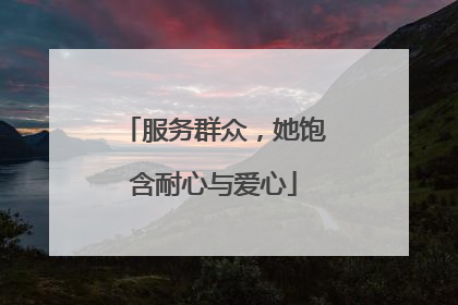 服务群众，她饱含耐心与爱心