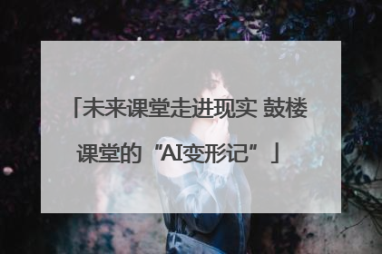 未来课堂走进现实 鼓楼课堂的“AI变形记”