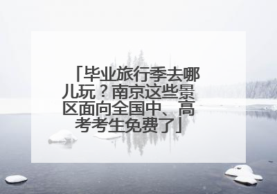 毕业旅行季去哪儿玩？南京这些景区面向全国中、高考考生免费了