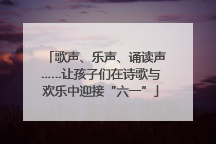 歌声、乐声、诵读声……让孩子们在诗歌与欢乐中迎接“六一”