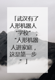 武汉有了人形机器人“学校”，“人形机器人进家庭，这是第一步”