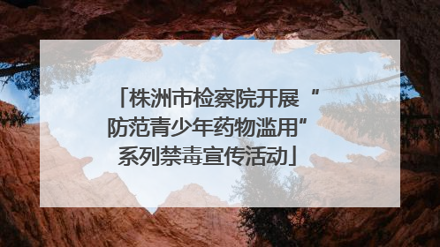 株洲市检察院开展“防范青少年药物滥用”系列禁毒宣传活动
