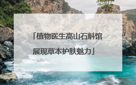 植物医生高山石斛馆展现草本护肤魅力