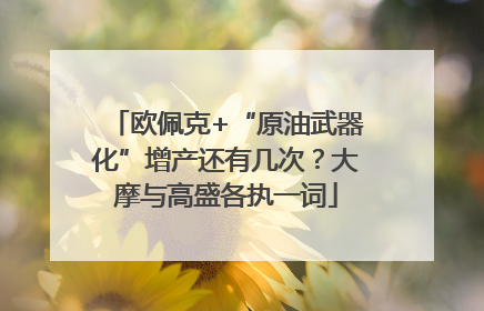 欧佩克+“原油武器化”增产还有几次？大摩与高盛各执一词