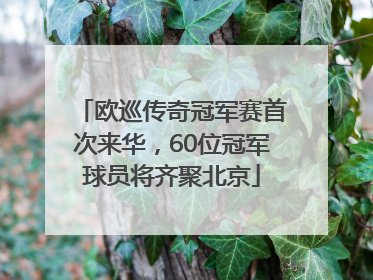 欧巡传奇冠军赛首次来华，60位冠军球员将齐聚北京