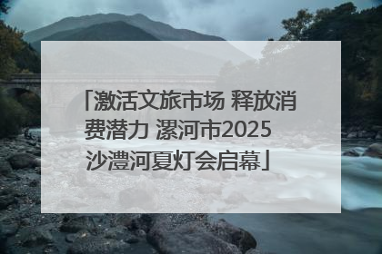 激活文旅市场 释放消费潜力 漯河市2025沙澧河夏灯会启幕