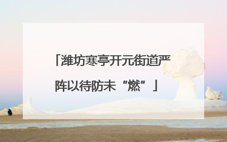 潍坊寒亭开元街道严阵以待防未“燃”