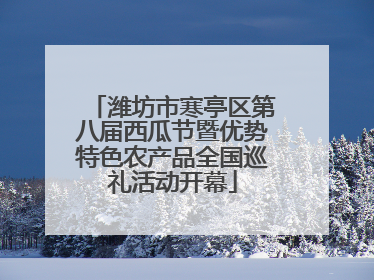 潍坊市寒亭区第八届西瓜节暨优势特色农产品全国巡礼活动开幕