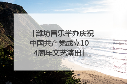 潍坊昌乐举办庆祝中国共产党成立104周年文艺演出