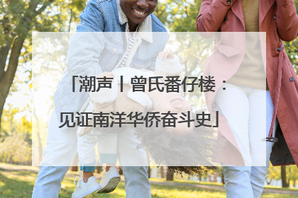 潮声丨曾氏番仔楼：见证南洋华侨奋斗史