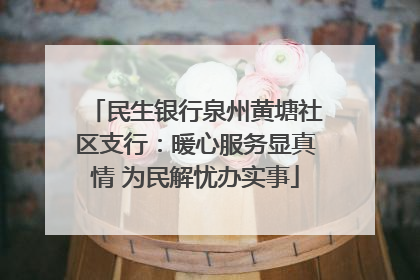 民生银行泉州黄塘社区支行：暖心服务显真情 为民解忧办实事