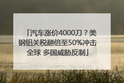 汽车涨价4000刀？美钢铝关税翻倍至50%冲击全球 多国威胁反制