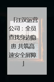 江汉运营公司：全员查找身边隐患 共筑高速安全屏障
