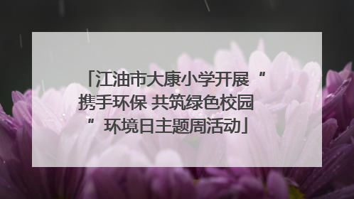 江油市大康小学开展“携手环保 共筑绿色校园”环境日主题周活动