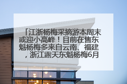 江浙杨梅采摘游本周末或迎小高峰！目前在售东魁杨梅多来自云南、福建，浙江露天东魁杨梅6月中旬大量上市