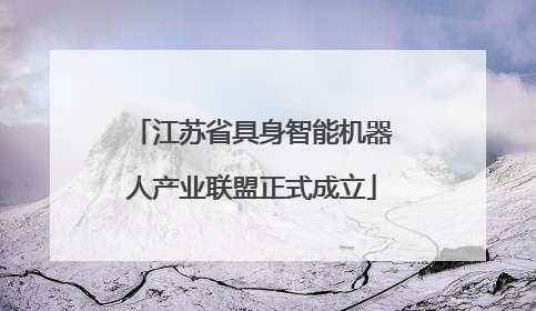 江苏省具身智能机器人产业联盟正式成立