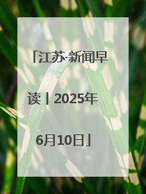 江苏·新闻早读丨2025年6月10日