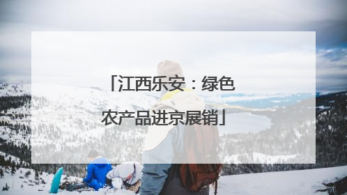 江西乐安：绿色农产品进京展销