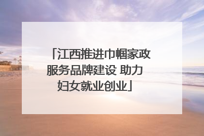 江西推进巾帼家政服务品牌建设 助力妇女就业创业