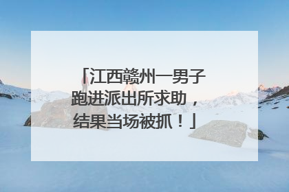 江西赣州一男子跑进派出所求助，结果当场被抓！
