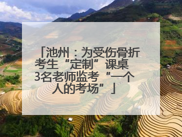 池州：为受伤骨折考生“定制”课桌 3名老师监考“一个人的考场”