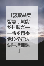 汲取基层智慧，赋能乡村振兴——新乡市委党校举行选调生培训课