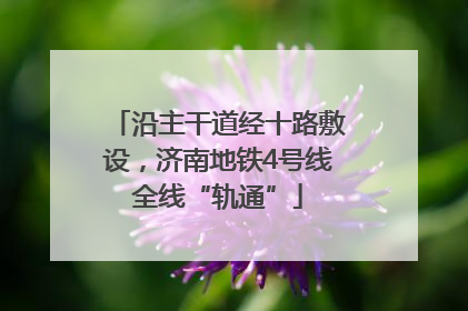 沿主干道经十路敷设，济南地铁4号线全线“轨通”