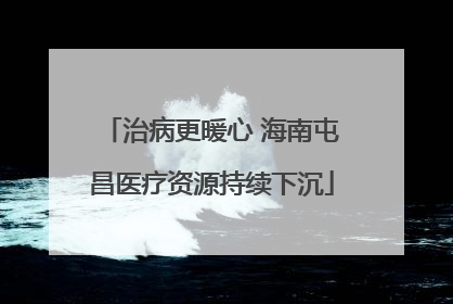 治病更暖心 海南屯昌医疗资源持续下沉
