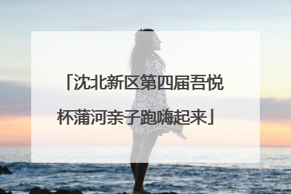 沈北新区第四届吾悦杯蒲河亲子跑嗨起来