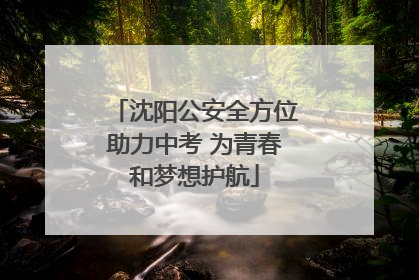 沈阳公安全方位助力中考 为青春和梦想护航