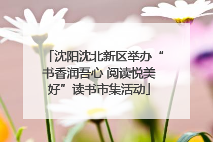沈阳沈北新区举办“书香润吾心 阅读悦美好”读书市集活动