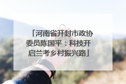 河南省开封市政协委员陈国平：科技开启兰考乡村振兴路