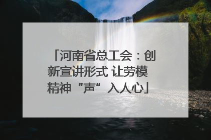 河南省总工会：创新宣讲形式 让劳模精神“声”入人心