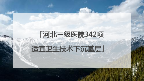 河北三级医院342项适宜卫生技术下沉基层