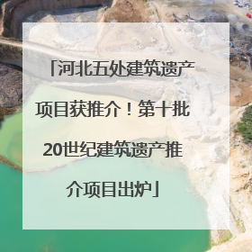 河北五处建筑遗产项目获推介！第十批20世纪建筑遗产推介项目出炉
