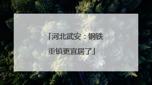 河北武安：钢铁重镇更宜居了