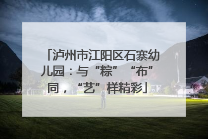 泸州市江阳区石寨幼儿园：与“粽”“布”同，“艺”样精彩