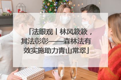 法眼观丨林风簌簌，其法彰彰——森林法有效实施助力青山常翠