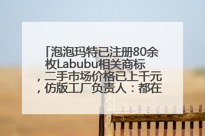泡泡玛特已注册80余枚Labubu相关商标，二手市场价格已上千元，仿版工厂负责人：都在欠货，根本不够分